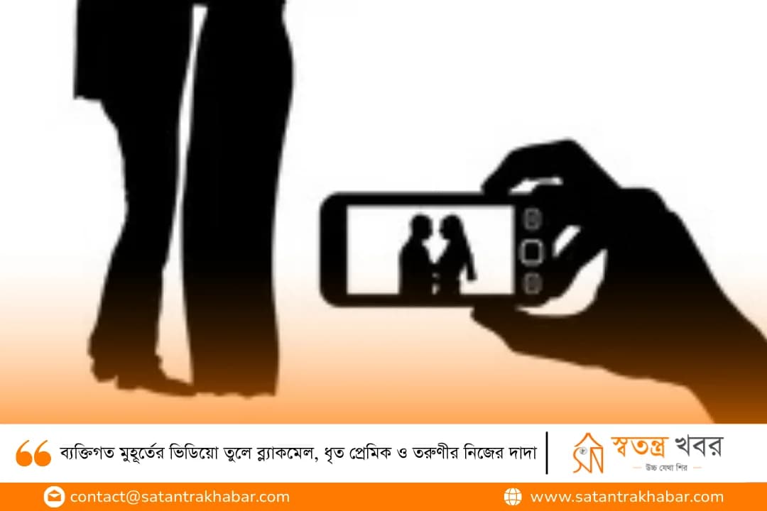 ব্যক্তিগত মুহূর্তের ভিডিয়ো তুলে ব্ল্যাকমেল, ধৃত প্রেমিক ও তরুণীর নিজের দাদা
