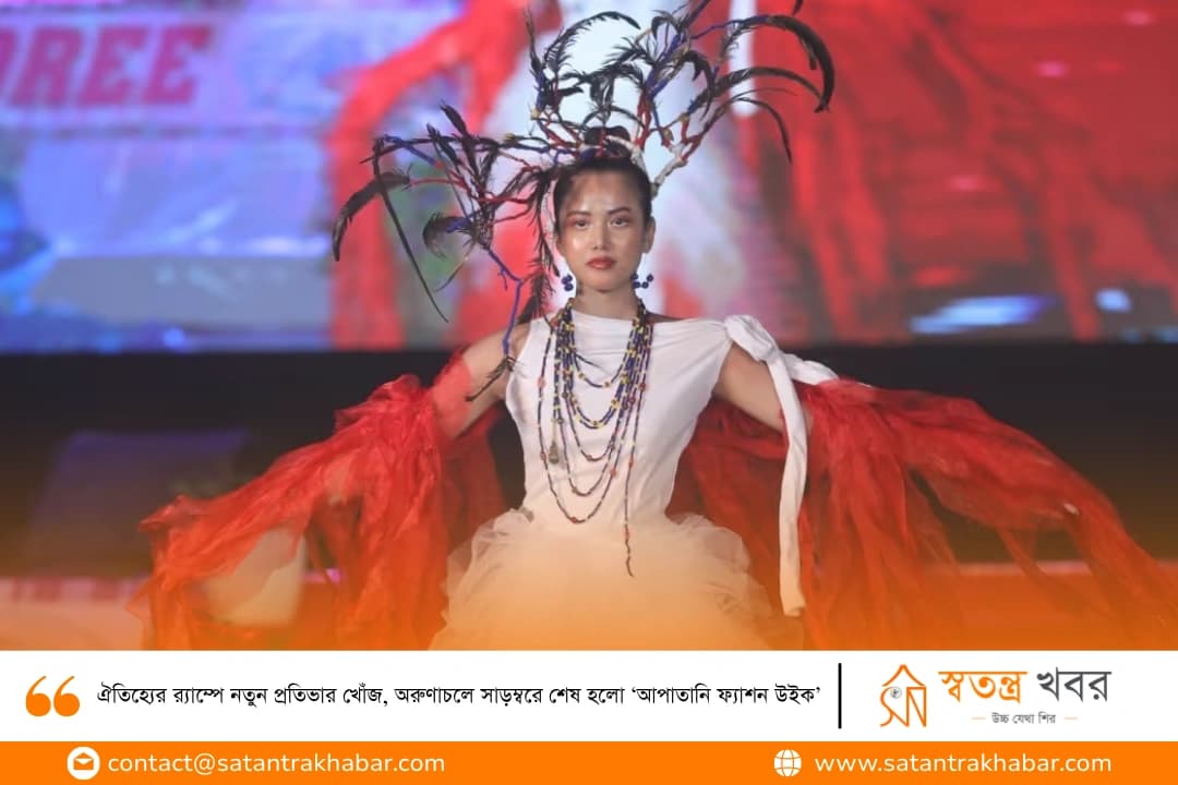 ঐতিহ্যের র‍্যাম্পে নতুন প্রতিভার খোঁজ, অরুণাচলে সাড়ম্বরে শেষ হলো ‘আপাতানি ফ্যাশন উইক’