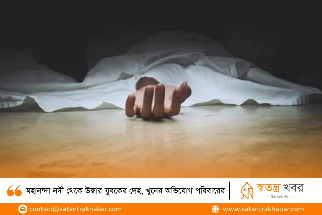 মহানন্দা নদী থেকে উদ্ধার যুবকের দেহ, খুনের অভিযোগ পরিবারের